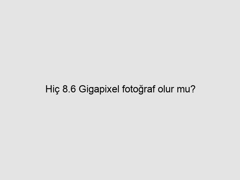 Hiç 8.6 Gigapixel fotoğraf olur mu?